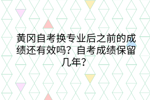 黃岡自考換專業(yè)后之前的成績(jī)還有效嗎？自考成績(jī)保留幾年？