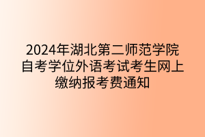 2024年湖北第二師范學院自考學位外語考試考生網(wǎng)上繳納報考費通知