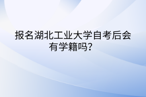 報名湖北工業(yè)大學(xué)自考后會有學(xué)籍嗎？