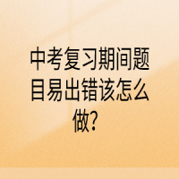 中考復習期間題目易出錯該怎么做？