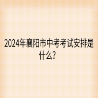 2024年襄陽市中考考試安排是什么？