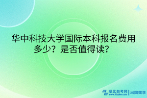 華中科技大學(xué)國際本科報(bào)名費(fèi)用多少？是否值得讀？