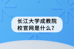 長江大學(xué)成教院校官網(wǎng)是什么？