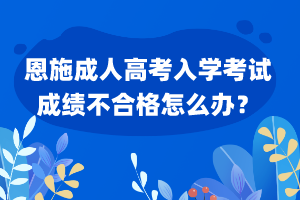 恩施成人高考入學考試成績不合格怎么辦？