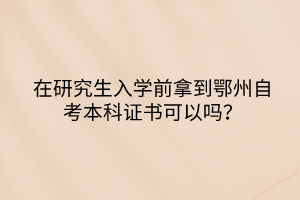 在研究生入學前拿到鄂州自考本科證書可以嗎？