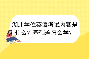 湖北學位英語考試內(nèi)容是什么？基礎差怎么學？