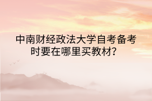 中南財經(jīng)政法大學自考備考時要在哪里買教材？