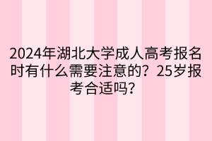 2024年湖北大學(xué)成人高考報(bào)名時有什么需要注意的？25歲報(bào)考合適嗎？  ?