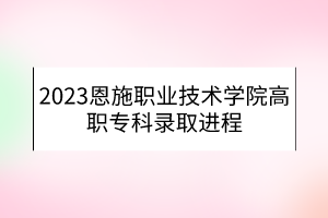 2023恩施職業(yè)技術(shù)學(xué)院高職?？其浫∵M(jìn)程