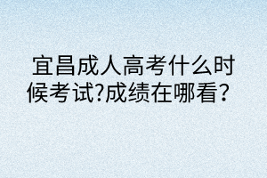 宜昌成人高考什么時候考試?成績在哪看？