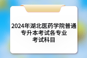 2024年湖北醫(yī)藥學(xué)院普通專升本考試各專業(yè)考試科目及參考教材