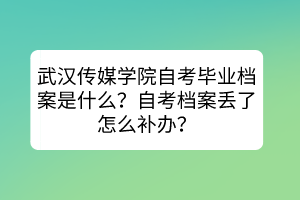 武漢傳媒學(xué)院自考畢業(yè)檔案是什么？自考檔案丟了怎么補辦？