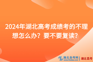 2024年湖北高考成績(jī)考的不理想怎么辦？要不要復(fù)讀？