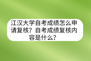 江漢大學(xué)自考成績怎么申請(qǐng)復(fù)核？自考成績復(fù)核內(nèi)容是什么？