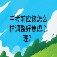 中考前應(yīng)該怎么樣調(diào)整好焦慮心理？