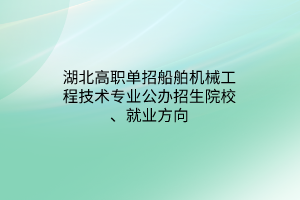 湖北高職單招船舶機(jī)械工程技術(shù)專業(yè)公辦招生院校、就業(yè)方向