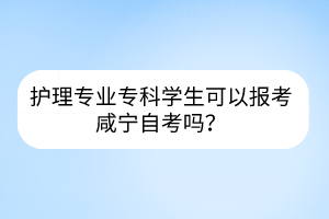 護(hù)理專業(yè)?？茖W(xué)生可以報(bào)考咸寧自考嗎？