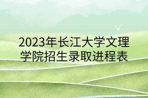 2023年長江大學(xué)文理學(xué)院招生錄取進(jìn)程表