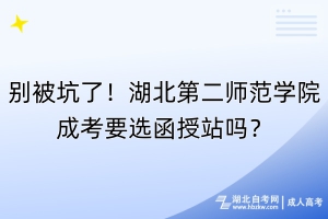 別被坑了！湖北第二師范學院成考要選函授站嗎？