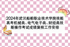 2024年武漢船舶職業(yè)技術(shù)學(xué)院技能高考機(jī)械類、電氣電子類、財(cái)經(jīng)類技能操作考試成績復(fù)核工作安排