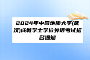 ?2024年中國地質(zhì)大學(xué)(武漢)成教學(xué)士學(xué)位外語考試報名通知