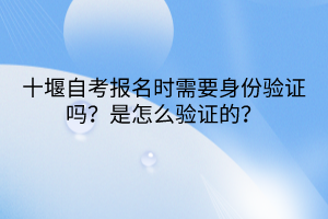 十堰自考報(bào)名時(shí)需要身份驗(yàn)證嗎？是怎么驗(yàn)證的？