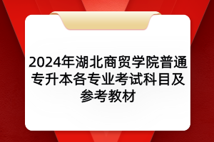 2024年湖北商貿(mào)學院普通專升本各專業(yè)考試科目及參考教材