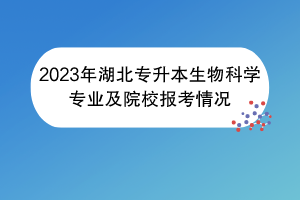 2023年湖北專升本生物科學(xué)專業(yè)及院校報(bào)考情況