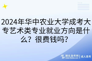 2024年華中農(nóng)業(yè)大學(xué)成考大專藝術(shù)類專業(yè)就業(yè)方向是什么？很費(fèi)錢嗎？