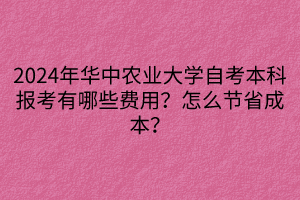 2024年華中農(nóng)業(yè)大學(xué)自考本科報考有哪些費用？怎么節(jié)省成本？