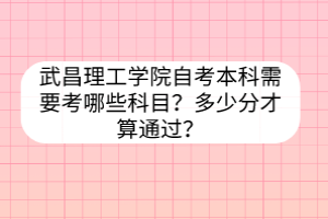 武昌理工學(xué)院自考本科需要考哪些科目？多少分才算通過？