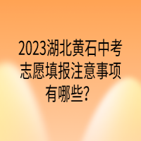 2023湖北黃石中考志愿填報注意事項有哪些？