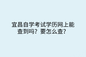 宜昌自學(xué)考試學(xué)歷網(wǎng)上能查到嗎？要怎么查？