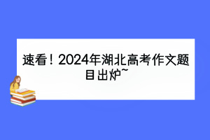 速看！2024年湖北高考作文題目出爐~