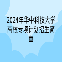 ?2024年華中科技大學(xué)高校專(zhuān)項(xiàng)計(jì)劃招生簡(jiǎn)章