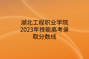 湖北工程職業(yè)學院2023年技能高考錄取分數(shù)線