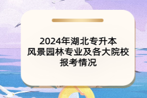 2024年湖北專升本風(fēng)景園林專業(yè)及各大院校報(bào)考情況