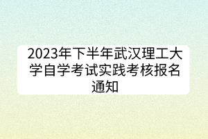 2023年下半年武漢理工大學(xué)自學(xué)考試實(shí)踐考核報(bào)名通知