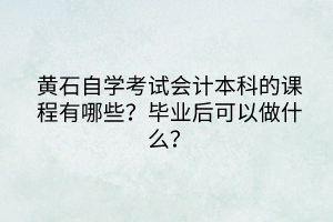 黃石自學(xué)考試會(huì)計(jì)本科的課程有哪些？畢業(yè)后可以做什么？