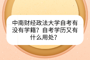 中南財(cái)經(jīng)政法大學(xué)自考有沒有學(xué)籍？自考學(xué)歷又有什么用處？