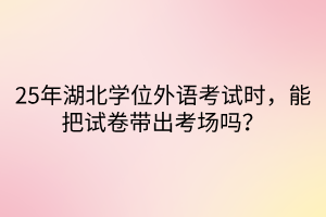 25年湖北學(xué)位外語考試時，能把試卷帶出考場嗎？