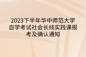 2023下半年華中師范大學(xué)自學(xué)考試社會長線實(shí)踐課報考及確認(rèn)通知