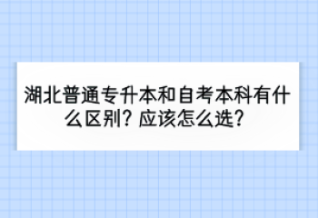 湖北普通專升本和自考本科有什么區(qū)別？應(yīng)該怎么選？