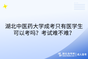 湖北中醫(yī)藥大學(xué)成考只有醫(yī)學(xué)生可以考嗎？考試難不難？