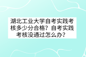 湖北工業(yè)大學(xué)自考實(shí)踐考核多少分合格？自考實(shí)踐考核沒通過怎么辦？