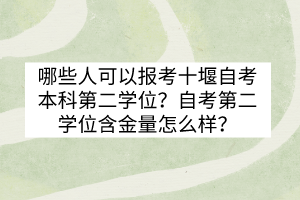 哪些人可以報考十堰自考本科第二學位？自考第二學位含金量怎么樣？