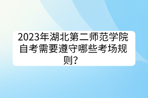 2023年湖北第二師范學(xué)院自考需要遵守哪些考場規(guī)則？