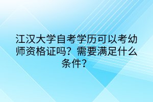 江漢大學(xué)自考學(xué)歷可以考幼師資格證嗎？需要滿足什么條件？