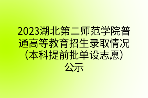 2023湖北第二師范學(xué)院普通高等教育招生錄取情況（本科提前批單設(shè)志愿）公示