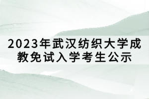 2023年武漢紡織大學成教免試入學考生公示